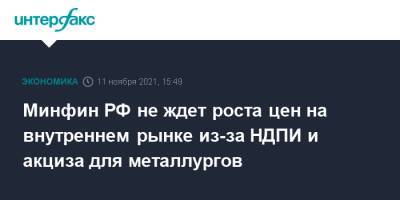 Антон Силуанов - Минфин РФ не ждет роста цен на внутреннем рынке из-за НДПИ и акциза для металлургов - interfax.ru - Москва - Россия