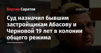 Суд назначил бывшим застройщикам Абасову и Черновой 19 лет в колонии общего режима - nversia.ru - Саратов