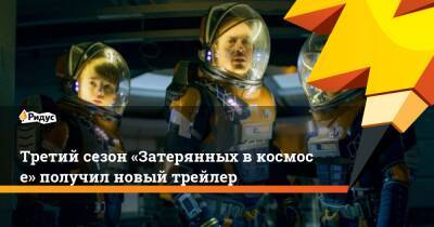 Третий сезон «Затерянных вкосмосе» получил новый трейлер - ridus.ru