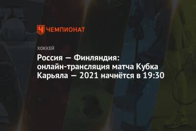 Россия — Финляндия: онлайн-трансляция матча Кубка Карьяла — 2021 начнётся в 19:30 - championat.com - Россия - Швеция - Финляндия - Чехия