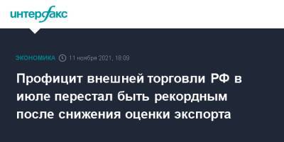 Профицит внешней торговли РФ в июле перестал быть рекордным после снижения оценки экспорта - interfax.ru - Москва - Россия