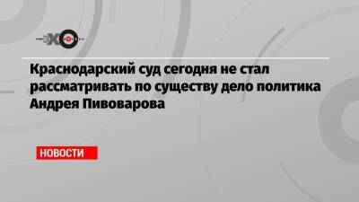 Андрей Пивоваров - Краснодарский суд сегодня не стал рассматривать по существу дело политика Андрея Пивоварова - echo.msk.ru - Краснодар