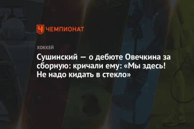 Александр Овечкин - Максим Сушинский - Матвей Мичков - Дмитрий Сторожев - Сушинский — о дебюте Овечкина за сборную: кричали ему: «Мы здесь! Не надо кидать в стекло» - championat.com - Россия - Финляндия - Омск