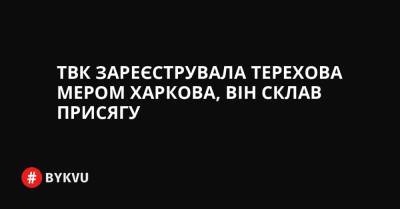 ТВК зареєструвала Терехова мером Харкова, він вже склав присягу - bykvu.com - Украина