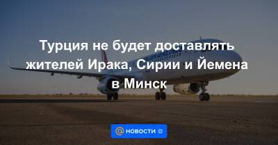 Турция не будет доставлять жителей Ирака, Сирии и Йемена в Минск - news.mail.ru - Сирия - Белоруссия - Турция - Ирак - Польша - Литва - Минск - Йемен - Латвия - Twitter