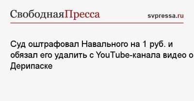 Алексей Навальный - Олег Дерипаска - Алексей Мельников - Суд оштрафовал Навального на 1 руб. и обязал его удалить с YouTube-канала видео о Дерипаске - svpressa.ru - Россия - США