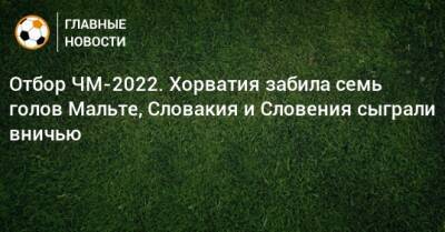 Отбор ЧМ-2022. Хорватия забила семь голов Мальте, Словакия и Словения сыграли вничью - bombardir.ru - Россия - Мальта - Хорватия - Словения - Словакия