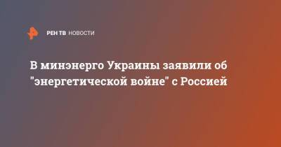 Виталий Кличко - Максим Немчинов - В минэнерго Украины заявили об "энергетической войне" с Россией - ren.tv - Москва - Россия - Украина - Киев - Казахстан - Киев