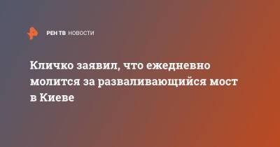 Виталий Кличко - Кличко заявил, что ежедневно молится за разваливающийся мост в Киеве - ren.tv - Украина - Киев