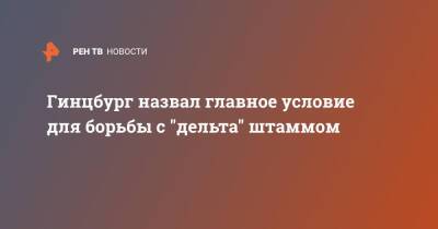 Александр Гинцбург - Гинцбург назвал главное условие для борьбы с "дельта" штаммом - ren.tv