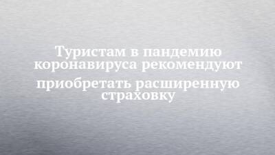Туристам в пандемию коронавируса рекомендуют приобретать расширенную страховку - chelny-izvest.ru - респ. Татарстан