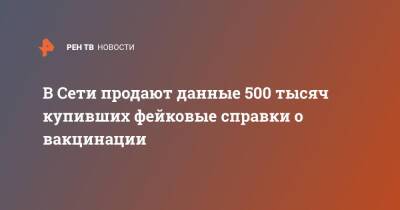 В Сети продают данные 500 тысяч купивших фейковые справки о вакцинации - ren.tv - Москва - Московская обл.
