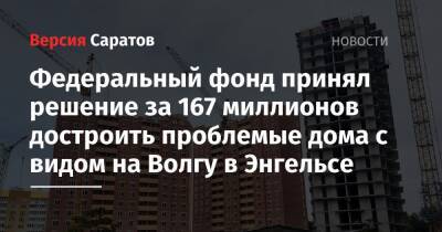 Вячеслав Володин - Федеральный фонд принял решение за 167 миллионов достроить проблемые дома с видом на Волгу в Энгельсе - nversia.ru - Саратов