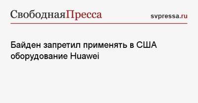 Джо Байден - Байден запретил применять в США оборудование Huawei - svpressa.ru - Китай - США - Reuters