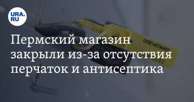 Пермский магазин закрыли из-за отсутствия перчаток и антисептика - ura.news - Россия - Пермский край