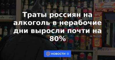 Траты россиян на алкоголь в нерабочие дни выросли почти на 80% - news.mail.ru - Россия