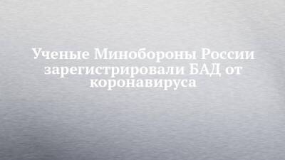 Игорь Кириллов - Ученые Минобороны России зарегистрировали БАД от коронавируса - chelny-izvest.ru - Россия