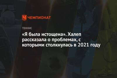 Симона Халеп - «Я была истощена». Халеп рассказала о проблемах, с которыми столкнулась в 2021 году - championat.com - Румыния
