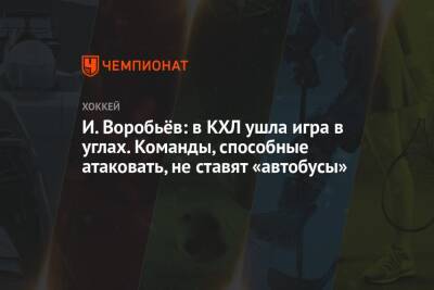Илья Воробьев - И. Воробьёв: в КХЛ ушла игра в углах. Команды, способные атаковать, не ставят «автобусы» - championat.com