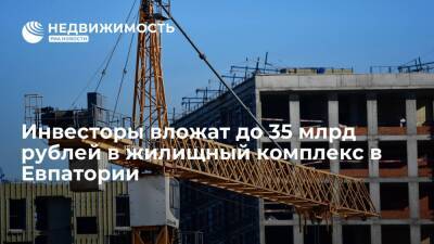 Сергей Аксенов - Инвесторы вложат до 35 млрд рублей в жилищный комплекс в Евпатории - realty.ria.ru - Крым - Симферополь - Евпатория