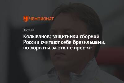 Игорь Колыванов - Колыванов: защитники сборной России считают себя бразильцами, но хорваты за это не простят - championat.com - Россия - Хорватия - Кипр