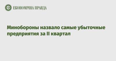 Минобороны назвало самые убыточные предприятия за ІІ квартал - epravda.com.ua - Украина - Черкесск - Минобороны