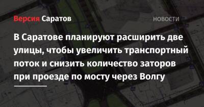 В Саратове планируют расширить две улицы, чтобы увеличить транспортный поток и снизить количество заторов при проезде по мосту через Волгу - nversia.ru - Саратов
