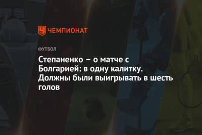 Тарас Степаненко - Степаненко – о матче с Болгарией: в одну калитку. Должны были выигрывать в шесть голов - championat.com - Украина - Болгария
