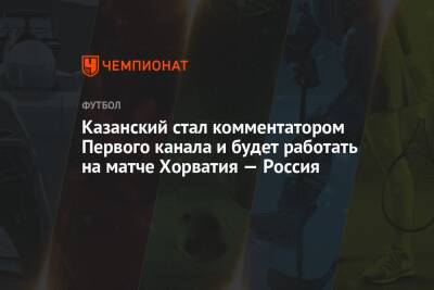 Денис Казанский - Казанский стал комментатором Первого канала и будет работать на матче Хорватия — Россия - championat.com - Россия - Хорватия - Катар