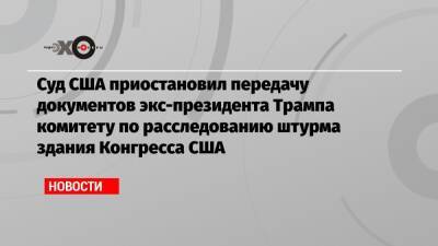 Дональд Трамп - Суд США приостановил передачу документов экс-президента Трампа комитету по расследованию штурма здания Конгресса США - echo.msk.ru - США - Вашингтон