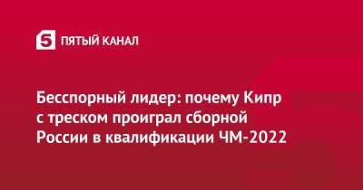 Бесспорный лидер: почему Кипр с треском проиграл сборной России в квалификации ЧМ-2022 - 5-tv.ru - Россия - Санкт-Петербург - Хорватия - Кипр