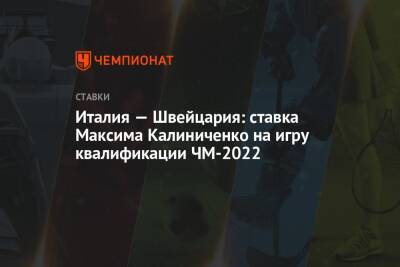 Максим Калиниченко - Италия — Швейцария: ставка Максима Калиниченко на игру квалификации ЧМ-2022 - championat.com - Украина - Швейцария - Италия - Болгария