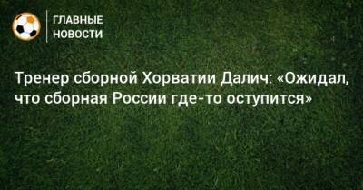 Тренер сборной Хорватии Далич: «Ожидал, что сборная России где-то оступится» - bombardir.ru - Россия - Хорватия - Словения - Словакия - Катар