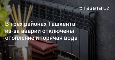 В трех районах Ташкента из-за аварии отключены отопление и горячая вода - gazeta.uz - Узбекистан - Ташкент - район Юнусабадский - район Шайхантахурский