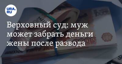 Верховный суд: муж может забрать деньги жены после развода - ura.news - Россия