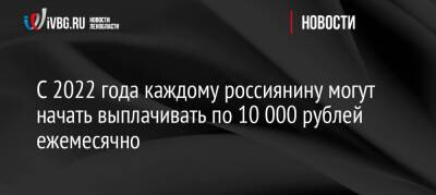 С 2022 года каждому россиянину могут начать выплачивать по 10 000 рублей ежемесячно - ivbg.ru - Россия - Украина - Царьград