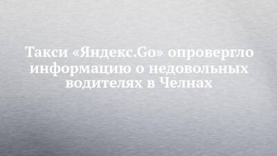 Такси «Яндекс.Gо» опровергло информацию о недовольных водителях в Челнах - chelny-izvest.ru - Набережные Челны