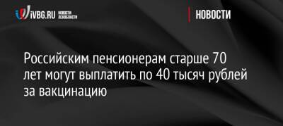 Яков Миркин - Российским пенсионерам старше 70 лет могут выплатить по 40 тысяч рублей за вакцинацию - ivbg.ru - Россия - Украина