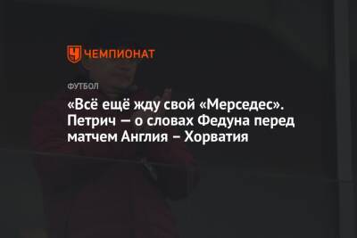 Леонид Федун - «Всё ещё жду свой «Мерседес». Петрич — о словах Федуна перед матчем Англия – Хорватия - championat.com - Англия - Хорватия