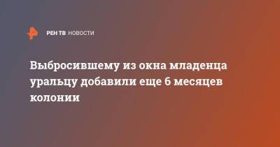 Выбросившему из окна младенца уральцу добавили еще 6 месяцев колонии - ren.tv - Свердловская обл.