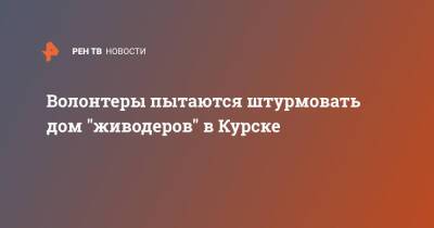 Волонтеры пытаются штурмовать дом "живодеров" в Курске - ren.tv - Курск