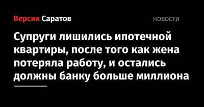 Супруги лишились ипотечной квартиры, после того как жена потеряла работу, и остались должны банку больше миллиона - nversia.ru - Саратовская обл.
