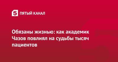 Евгений Чазов - Обязаны жизнью: как академик Чазов повлиял на судьбы тысяч пациентов - 5-tv.ru - Россия