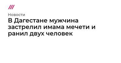 В Дагестане мужчина застрелил имама мечети и ранил двух человек - tvrain.ru - респ. Дагестан