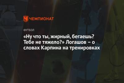 Валерий Карпин - «Ну что ты, жирный, бегаешь? Тебе не тяжело?» Логашов – о словах Карпина на тренировках - championat.com - Россия