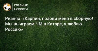 Рауль Рианчо - Рианчо: «Карпин, позови меня в сборную! Мы выиграем ЧМ в Катаре, я люблю Россию» - bombardir.ru - Россия - Катар