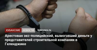 Арестован экс-полицейский, вымогавший деньги у представителей строительной компании в Геленджике - kubnews.ru - Россия - Краснодарский край - Геленджик