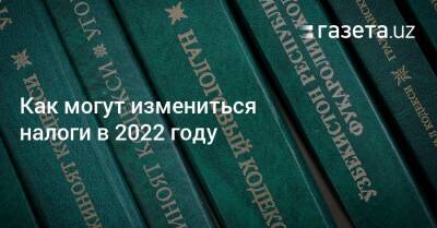 Как могут измениться налоги в 2022 году - gazeta.uz - Узбекистан