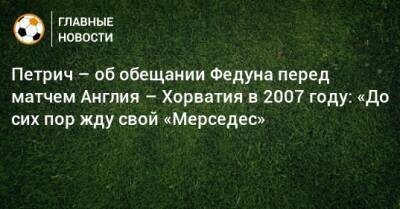 Петрич – об обещании Федуна перед матчем Англия – Хорватия в 2007 году: «До сих пор жду свой «Мерседес» - bombardir.ru - Россия - Англия - Хорватия