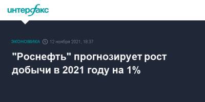 "Роснефть" прогнозирует рост добычи в 2021 году на 1% - interfax.ru - Москва - Россия
